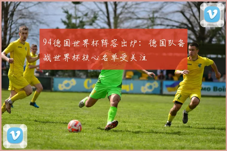 94德国世界杯阵容出炉:德国队备战世界杯核心名单受关注