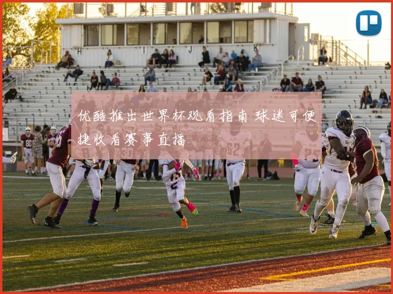 优酷推出世界杯观看指南 球迷可便捷收看赛事直播