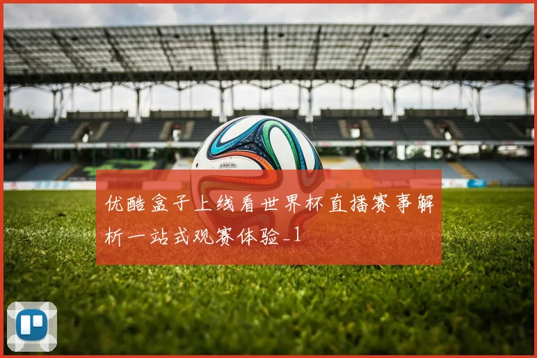 优酷盒子上线看世界杯直播赛事解析一站式观赛体验_1