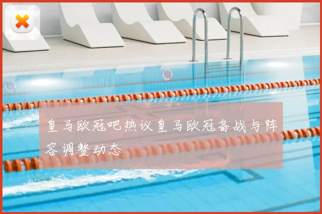 皇马欧冠吧热议皇马欧冠备战与阵容调整动态