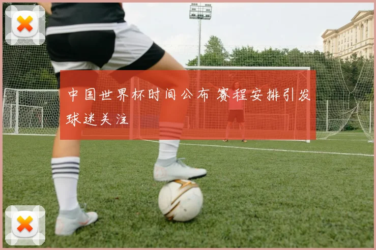 中国世界杯时间公布 赛程安排引发球迷关注