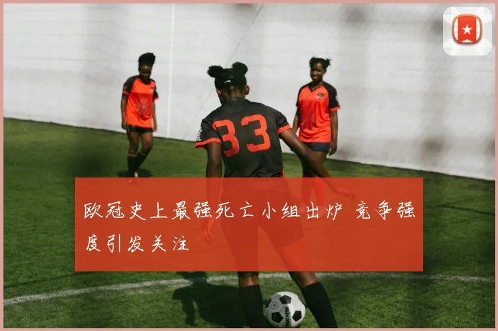 欧冠史上最强死亡小组出炉 竞争强度引发关注