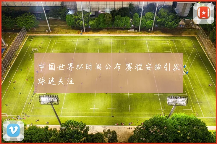 中国世界杯时间公布 赛程安排引发球迷关注