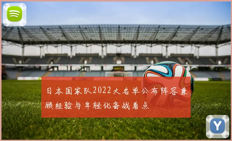 日本国家队2022大名单公布阵容兼顾经验与年轻化备战看点