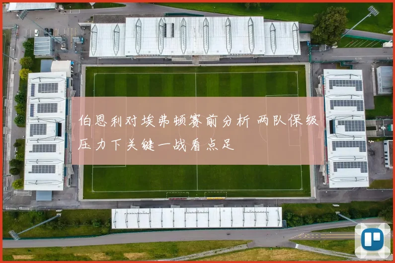 伯恩利对埃弗顿赛前分析 两队保级压力下关键一战看点足