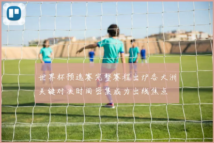 世界杯预选赛完整赛程出炉各大洲关键对决时间密集成为出线焦点