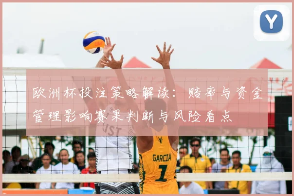 欧洲杯投注策略解读：赔率与资金管理影响赛果判断与风险看点