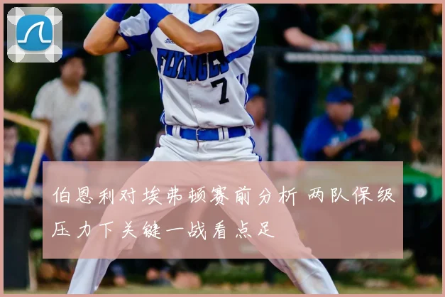 伯恩利对埃弗顿赛前分析 两队保级压力下关键一战看点足