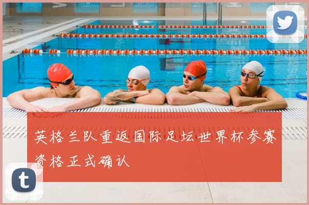 英格兰队重返国际足坛世界杯参赛资格正式确认
