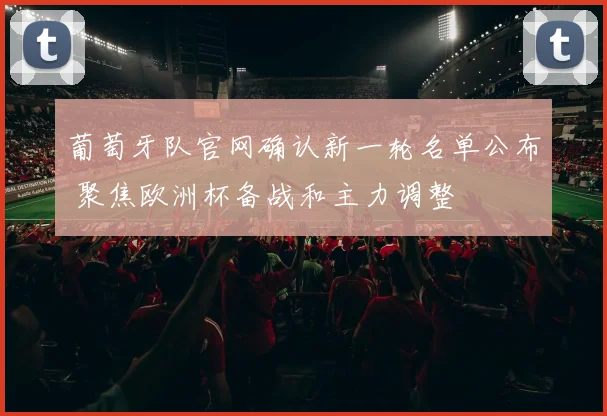 葡萄牙队官网确认新一轮名单公布 聚焦欧洲杯备战和主力调整