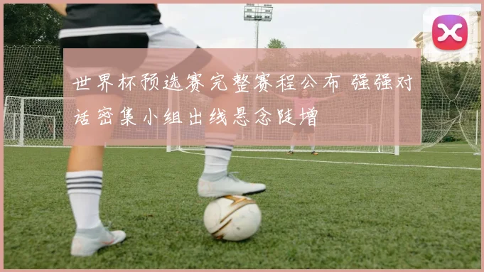 世界杯预选赛完整赛程公布 强强对话密集小组出线悬念陡增