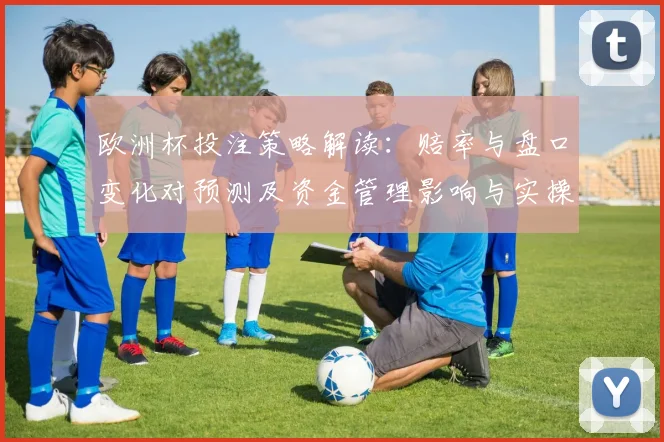 欧洲杯投注策略解读：赔率与盘口变化对预测及资金管理影响与实操建议