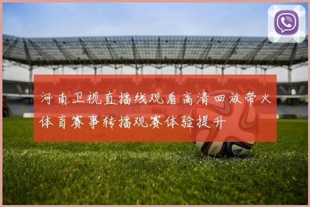 河南卫视直播线观看高清回放带火体育赛事转播观赛体验提升