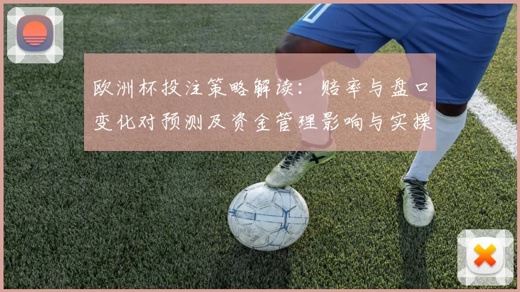 欧洲杯投注策略解读:赔率与盘口变化对预测及资金管理影响与实操建议