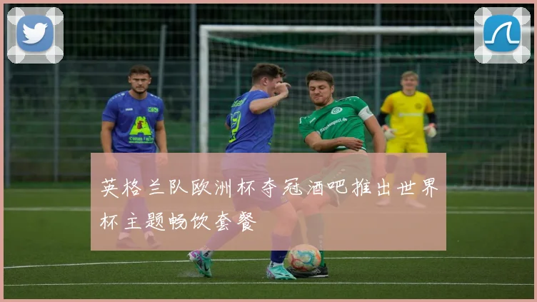 英格兰队欧洲杯夺冠酒吧推出世界杯主题畅饮套餐