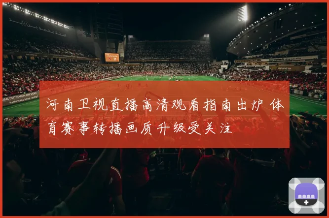 河南卫视直播高清观看指南出炉 体育赛事转播画质升级受关注