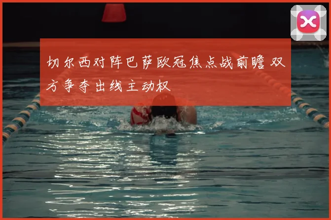 切尔西对阵巴萨欧冠焦点战前瞻 双方争夺出线主动权