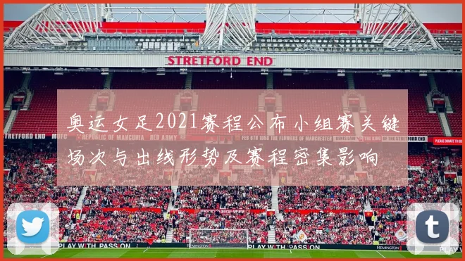 奥运女足2021赛程公布小组赛关键场次与出线形势及赛程密集影响