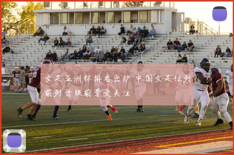 女足亚洲杯排名出炉 中国女足位列前列晋级前景受关注