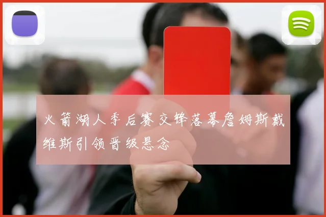 火箭湖人季后赛交锋落幕詹姆斯戴维斯引领晋级悬念