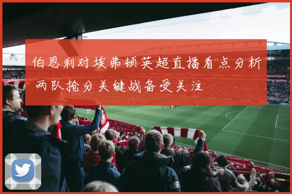 伯恩利对埃弗顿英超直播看点分析 两队抢分关键战备受关注