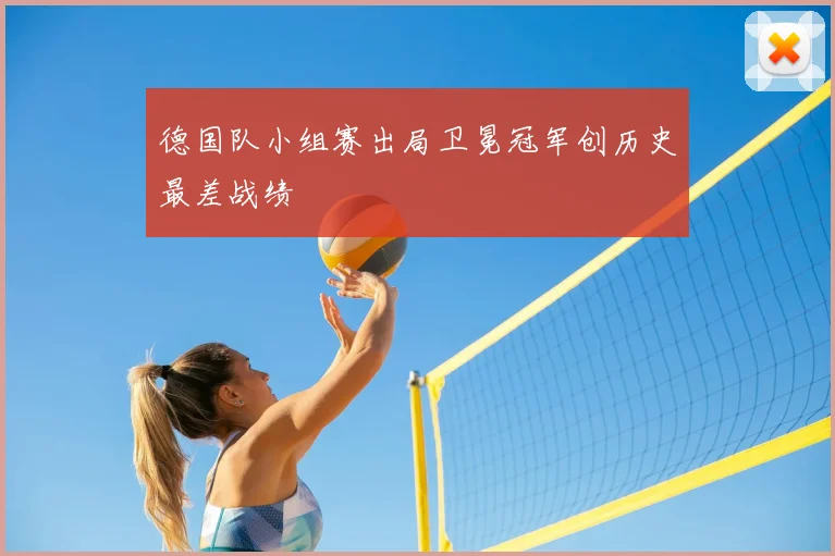 德国队小组赛出局卫冕冠军创历史最差战绩