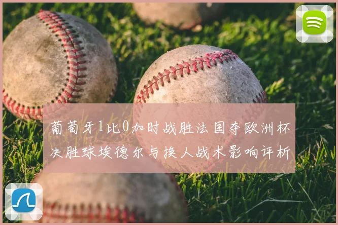 葡萄牙1比0加时战胜法国夺欧洲杯决胜球埃德尔与换人战术影响评析