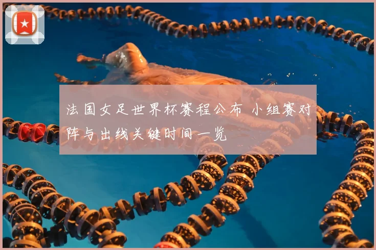 法国女足世界杯赛程公布 小组赛对阵与出线关键时间一览