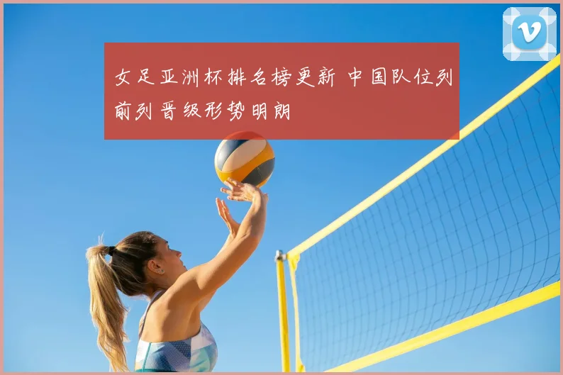 女足亚洲杯排名榜更新 中国队位列前列晋级形势明朗