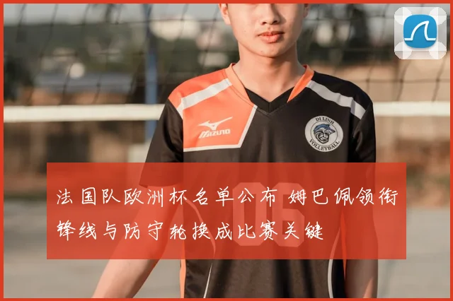 法国队欧洲杯名单公布 姆巴佩领衔锋线与防守轮换成比赛关键
