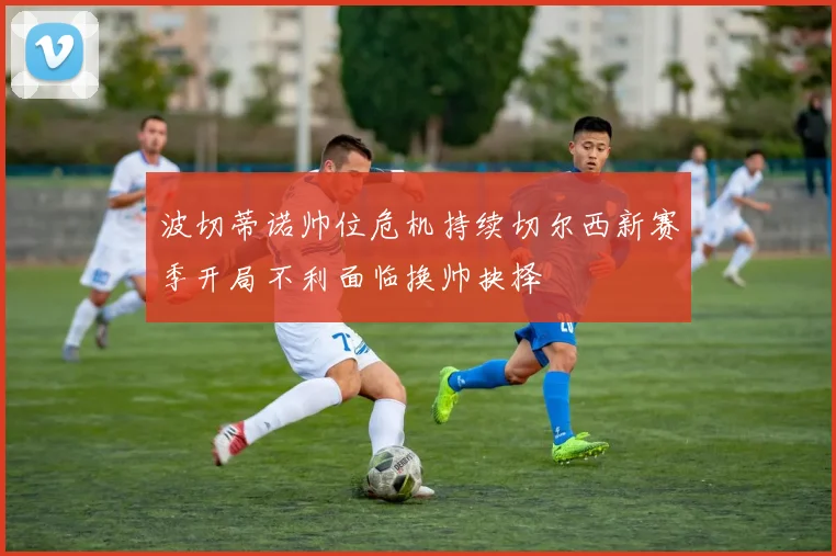 波切蒂诺帅位危机持续切尔西新赛季开局不利面临换帅抉择