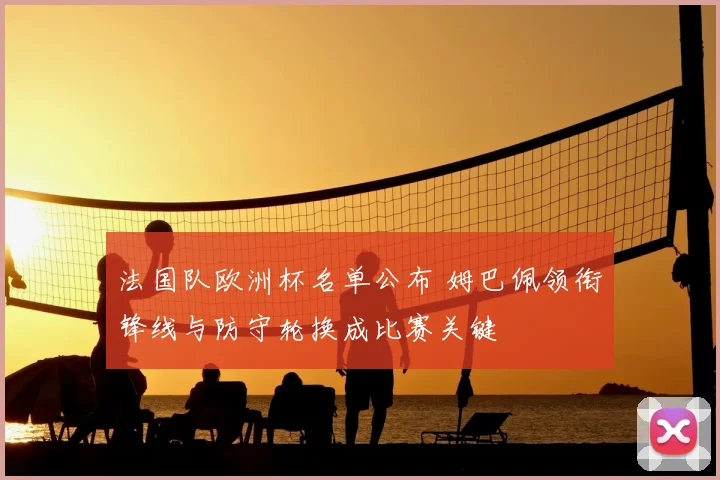 法国队欧洲杯名单公布 姆巴佩领衔锋线与防守轮换成比赛关键