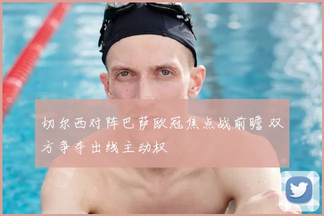 切尔西对阵巴萨欧冠焦点战前瞻 双方争夺出线主动权