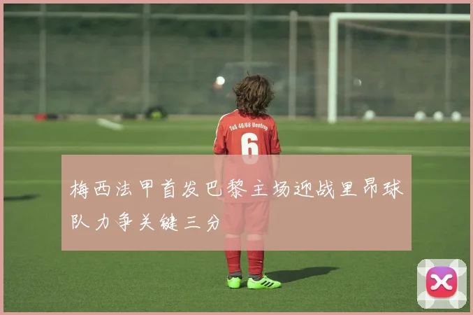 梅西法甲首发巴黎主场迎战里昂球队力争关键三分