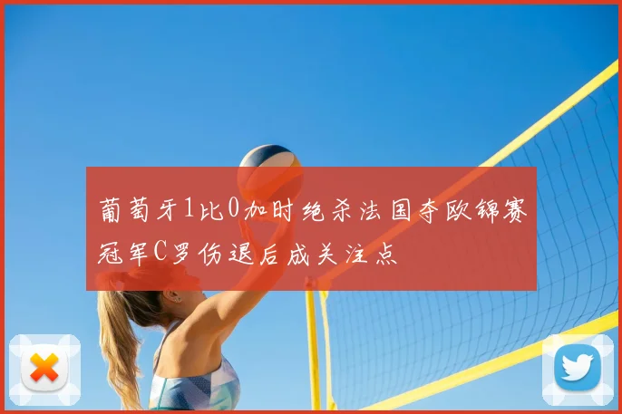 葡萄牙1比0加时绝杀法国夺欧锦赛冠军C罗伤退后成关注点