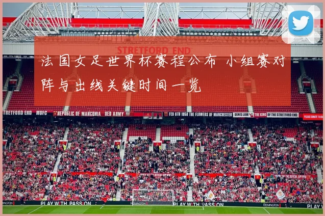 法国女足世界杯赛程公布 小组赛对阵与出线关键时间一览