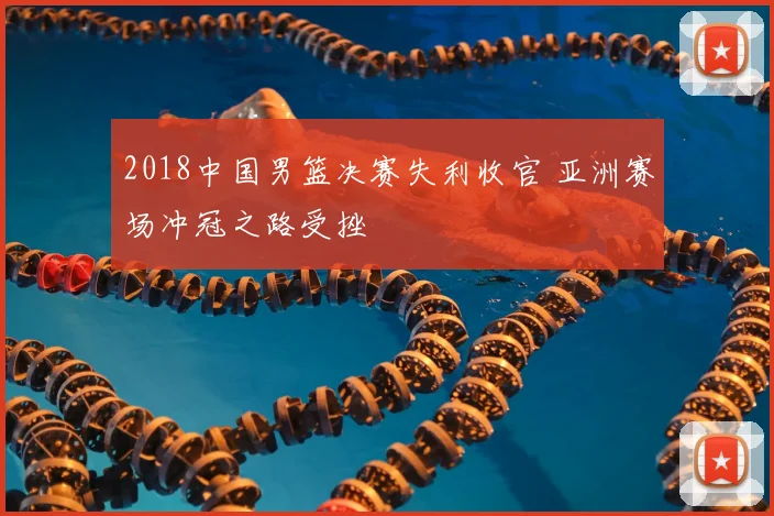 2018中国男篮决赛失利收官 亚洲赛场冲冠之路受挫