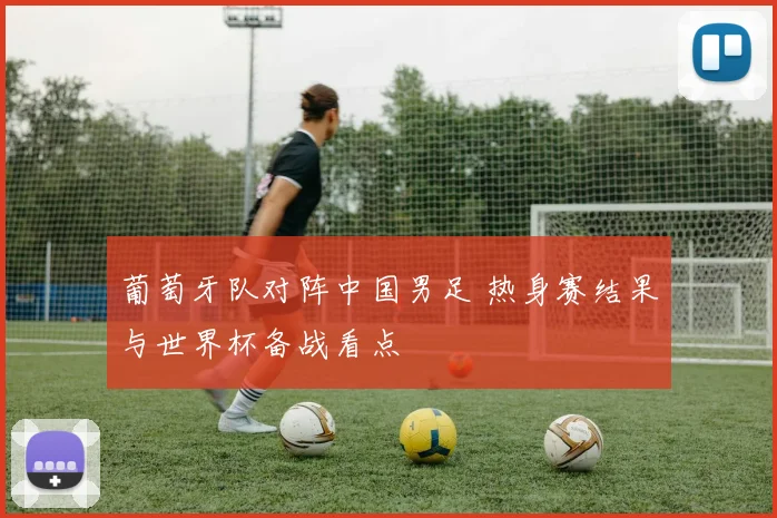 葡萄牙队对阵中国男足 热身赛结果与世界杯备战看点
