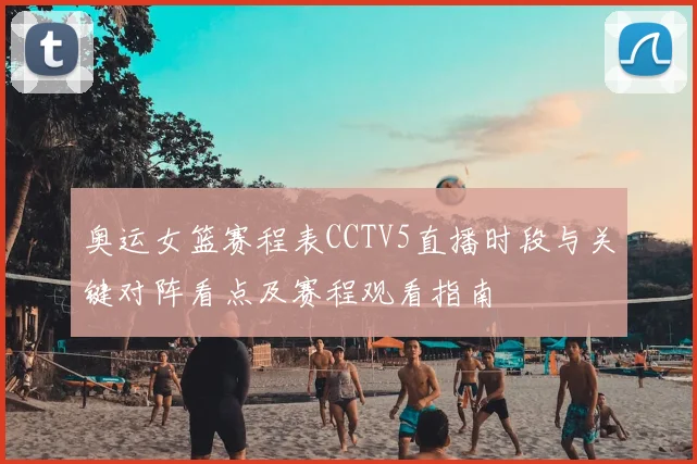 奥运女篮赛程表CCTV5直播时段与关键对阵看点及赛程观看指南