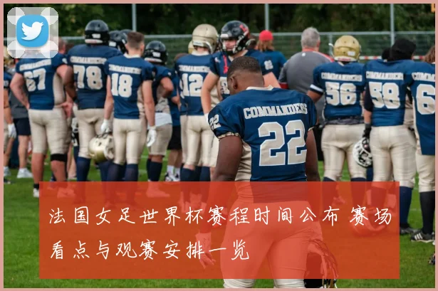 法国女足世界杯赛程时间公布 赛场看点与观赛安排一览